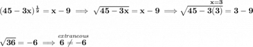 \bf (45-3x)^{\frac{1}{2}}=x-9\implies \sqrt{45-3x}=x-9\implies \stackrel{x=3}{\sqrt{45-3(3)}=3-9}&#10;\\\\\\&#10;\sqrt{36}=-6\implies \stackrel{\textit{extraneous}}{6\ne -6}