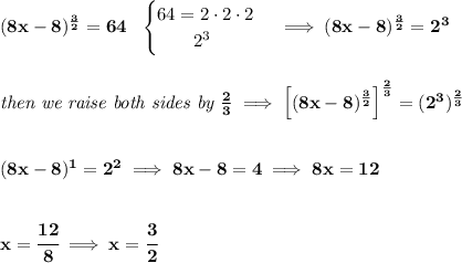 \bf (8x-8)^{\frac{3}{2}}=64~~&#10;\begin{cases}&#10;64=2\cdot 2\cdot 2\\&#10;\qquad 2^3&#10;\end{cases}\implies (8x-8)^{\frac{3}{2}}=2^3&#10;\\\\\\&#10;\textit{then we raise both sides by }\frac{2}{3}\implies \left[ (8x-8)^{\frac{3}{2}} \right]^{\frac{2}{3}}=(2^3)^{\frac{2}{3}}&#10;\\\\\\&#10;(8x-8)^1=2^2\implies 8x-8=4\implies 8x=12&#10;\\\\\\&#10;x=\cfrac{12}{8}\implies x=\cfrac{3}{2}
