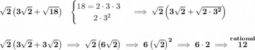 \bf \sqrt{2}\left(3\sqrt{2}+\sqrt{18}  \right)~~&#10;\begin{cases}&#10;18=2\cdot 3\cdot 3\\&#10;\qquad 2\cdot 3^2&#10;\end{cases}\implies \sqrt{2}\left(3\sqrt{2}+\sqrt{2\cdot 3^2}  \right)&#10;\\\\\\&#10;\sqrt{2}\left(3\sqrt{2}+3\sqrt{2}  \right)\implies \sqrt{2}\left(6\sqrt{2} \right)\implies 6\left(\sqrt{2}\right)^2\implies 6\cdot 2\implies \stackrel{rational}{12}