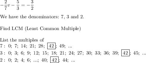 -\dfrac{2}{7}v-\dfrac{5}{3}=-\dfrac{3}{2}\\\\\text{We have the denominators: 7, 3 and 2.}\\\\\text{Find LCM (Least Common Multiple)}\\\\\text{List the multiples of}\\7:\ 0;\ 7;\ 14;\ 21;\ 28;\ \boxed{42};\ 49;\ ...\\3:\ 0;\ 3;\ 6;\ 9;\ 12;\ 15;\ 18;\ 21;\ 24;\ 27;\ 30;\ 33;\ 36;\ 39;\ \boxed{42};\ 45;\ ...\\2:\ 0;\ 2;\ 4;\ 6;\ ...;\ 40;\ \boxed{42};\ 44;\ ...