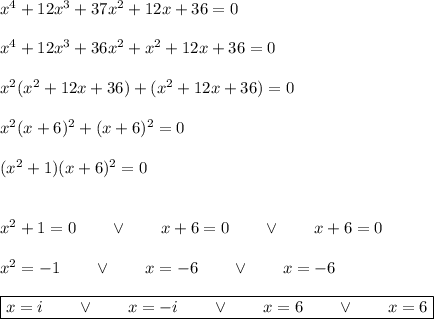 x^4+12x^3+37x^2+12x+36=0\\\\x^4+12x^3+36x^2+x^2+12x+36=0\\\\&#10;x^2(x^2+12x+36)+(x^2+12x+36)=0\\\\x^2(x+6)^2+(x+6)^2=0\\\\(x^2+1)(x+6)^2=0\\\\\\x^2+1=0\qquad\vee\qquad x+6=0\qquad\vee\qquad x+6=0\\\\x^2=-1\qquad\vee\qquad x=-6\qquad\vee\qquad x=-6\\\\\boxed{x=i\qquad\vee\qquad x=-i\qquad\vee\qquad x=6\qquad\vee\qquad x=6}