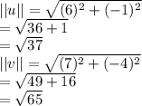 ||u|| = \sqrt{(6)^2+(-1)^2}\\ = \sqrt{36+1}\\ = \sqrt{37}\\ ||v||=\sqrt{(7)^2+(-4)^2}\\ = \sqrt{49+16}\\ = \sqrt{65}\\