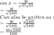 cos\ x=\frac{46}{\sqrt{37}\sqrt{65}} \\= \frac{46}{\sqrt{2405} }\\Can\ also\ be\ written\ as:\\= \frac{46}{\sqrt{2405} } * \frac{\sqrt{2405} }{\sqrt{2405}} \\=\frac{46\sqrt{2405} }{2405}