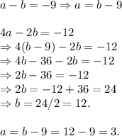 a-b=-9\Rightarrow a=b-9 \\  \\ 4a-2b=-12 \\ \Rightarrow4(b-9)-2b=-12 \\ \Rightarrow4b-36-2b=-12 \\ \Rightarrow2b-36=-12 \\ \Rightarrow2b=-12+36=24 \\ \Rightarrow b=24/2=12. \\  \\ a=b-9=12-9=3.