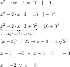 x^2-6x+1=17\ \ \ |-1\\\\x^2-2\cdot x\cdot3=16\ \ \ |+3^2\\\\\underbrace{x^2-2\cdot x\cdot3+3^2}_{(a-b)^2=a^2-2ab+b^2}=16+3^2\\\\(x-3)^2=25\to x-3=\pm\sqrt{25}\\\\x-3=-5\ \vee\ x-3=5\ \ \ \ |+3\\\\x=-2\ \vee\ x=8
