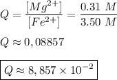 Q=\dfrac{[Mg^{2+}]}{[Fe^{2+}]}=\dfrac{0.31~M}{3.50~M}\\\\&#10;Q\approx0,08857\\\\&#10;\boxed{Q\approx8,857\times10^{-2}}