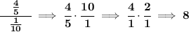 \bf \cfrac{\quad \frac{4}{5}\quad }{\frac{1}{10}}\implies \cfrac{4}{5}\cdot \cfrac{10}{1}\implies \cfrac{4}{1}\cdot \cfrac{2}{1}\implies 8