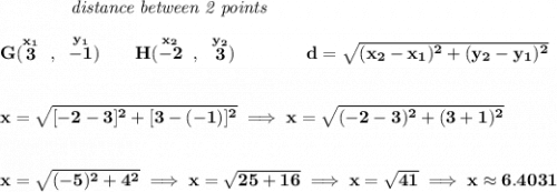 \bf ~~~~~~~~~~~~\textit{distance between 2 points}&#10;\\\\&#10;G(\stackrel{x_1}{3}~,~\stackrel{y_1}{-1})\qquad &#10;H(\stackrel{x_2}{-2}~,~\stackrel{y_2}{3})\qquad \qquad &#10;%  distance value&#10;d = \sqrt{( x_2- x_1)^2 + ( y_2- y_1)^2}&#10;\\\\\\&#10;x=\sqrt{[-2-3]^2+[3-(-1)]^2}\implies x=\sqrt{(-2-3)^2+(3+1)^2}&#10;\\\\\\&#10;x=\sqrt{(-5)^2+4^2}\implies x=\sqrt{25+16}\implies x=\sqrt{41}\implies x\approx 6.4031