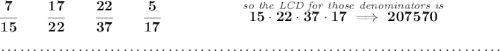 \bf \cfrac{7}{15} \qquad \cfrac{17}{22}\qquad \cfrac{22}{37} \qquad \cfrac{5}{17}~\hspace{5em} \stackrel{\textit{so the LCD for those denominators is}}{15\cdot 22\cdot 37\cdot 17\implies 207570} \\\\[-0.35em] ~\dotfill