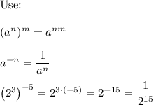 \text{Use:}\\\\(a^n)^m=a^{nm}\\\\a^{-n}=\dfrac{1}{a^n}\\\\\left(2^3\right)^{-5}=2^{3\cdot(-5)}=2^{-15}=\dfrac{1}{2^{15}}
