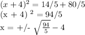 (x + 4) ^ 2 = 14/5 + 80/5&#10;&#10;(x + 4) ^ 2 = 94/5&#10;&#10;x = +/- \sqrt{ \frac{94}{5}}  - 4