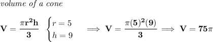 \bf \textit{volume of a cone}\\\\&#10;V=\cfrac{\pi r^2 h}{3}~~&#10;\begin{cases}&#10;r=5\\&#10;h=9&#10;\end{cases}\implies V=\cfrac{\pi (5)^2(9)}{3}\implies V=75\pi