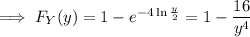 \implies F_Y(y)=1-e^{-4\ln\frac y2}=1-\dfrac{16}{y^4}