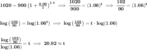 \bf 1020=900\left(1+\frac{0.06}{1}\right)^{1\cdot  t}\implies \cfrac{1020}{900}=(1.06)^t\implies \cfrac{102}{90}=(1.06)^t&#10;\\\\\\&#10;log\left(\frac{102}{90}  \right)=log(1.06^t)\implies log\left(\frac{102}{90}  \right)=t\cdot  log(1.06)&#10;\\\\\\&#10;\cfrac{log\left(\frac{102}{90}  \right)}{log(1.06)}=t\implies 20.92 \approx t