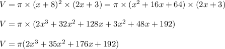 V=\pi\times (x+8)^2\times (2x+3)=\pi\times (x^2+16x+64)\times (2x+3)\\\\V=\pi\times (2x^3+32x^2+128x+3x^2+48x+192)\\\\V=\pi(2x^3+35x^2+176x+192)