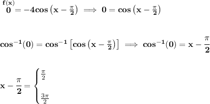 \bf \stackrel{f(x)}{0}=-4cos\left(x-\frac{\pi }{2}  \right)\implies 0=cos\left(x-\frac{\pi }{2}  \right)&#10;\\\\\\&#10;cos^{-1}(0)=cos^{-1}\left[ cos\left(x-\frac{\pi }{2}  \right) \right]\implies cos^{-1}(0)=x-\cfrac{\pi }{2}&#10;\\\\\\&#10;x-\cfrac{\pi }{2}=&#10;\begin{cases}&#10;\frac{\pi }{2}\\\\&#10;\frac{3\pi }{2}&#10;\end{cases}