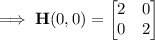 \implies\mathbf H(0,0)=\begin{bmatrix}2&0\\0&2\end{bmatrix}