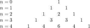 \begin{array}{c}n=0\\n=1\\n=2\\n=3\\n=4\end{array}\qquad\begin{array}{ccccccccc}&&&&1&&&&\\&&&1&&1&&&\\&&1&&2&&1&&\\&1&&3&&3&&1&\\1&&4&&6&&4&&1\end{array}