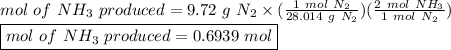 mol \ of \ NH_3 \ produced = 9.72 \ g \ N_2 \times (\frac{1\ mol \ N_2}{28.014 \ g \ N_2}) (\frac{2 \ mol \ NH_3}{1 \ mol \ N_2})\\\boxed {mol \ of \ NH_3 \ produced = 0.6939 \ mol}