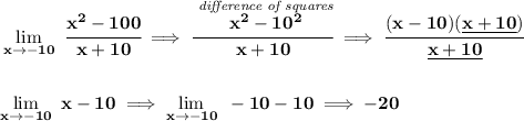 \bf \lim\limits_{x\to -10}~\cfrac{x^2-100}{x+10}\implies \cfrac{\stackrel{\textit{difference of squares}}{x^2-10^2}}{x+10}\implies \cfrac{(x-10)(\underline{x+10})}{\underline{x+10}}&#10;\\\\\\&#10;\lim\limits_{x\to -10}~x-10\implies \lim\limits_{x\to -10}~-10-10\implies -20