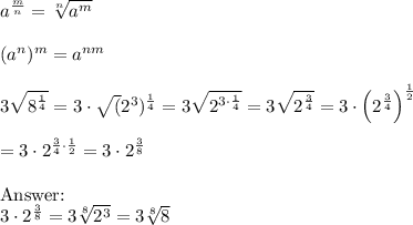 a^\frac{m}{n}=\sqrt[n]{a^m}\\\\(a^n)^m=a^{nm}\\\\3\sqrt{8^\frac{1}{4}}=3\cdot\sqrt(2^3)^\frac{1}{4}}=3\sqrt{2^{3\cdot\frac{1}{4}}}=3\sqrt{2^\frac{3}{4}}=3\cdot\left(2^\frac{3}{4}\right)^\frac{1}{2}\\\\=3\cdot2^{\frac{3}{4}\cdot\frac{1}{2}}=3\cdot2^\frac{3}{8}\\\\\text{}\\3\cdot2^\frac{3}{8}=3\sqrt[8]{2^3}=3\sqrt[8]8
