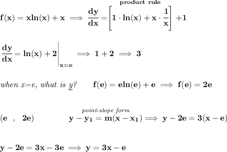\bf f(x)=xln(x)+x\implies \cfrac{dy}{dx}=\stackrel{product~rule}{\left[1\cdot ln(x)+x\cdot \cfrac{1}{x}\right]}+1&#10;\\\\\\&#10;\left. \cfrac{dy}{dx}=ln(x)+2 \right|_{x=e} \implies 1+2\implies 3&#10;\\\\\\&#10;\textit{when x=e, what is \underline{y}?}\qquad f(e)=eln(e)+e\implies f(e)=2e&#10;\\\\\\&#10;(e~~,~~2e)\qquad\qquad \stackrel{\textit{point-slope form}}{y-{{ y_1}}={{ m}}(x-{{ x_1}})}\implies y-2e=3(x-e)&#10;\\\\\\&#10;y-2e=3x-3e\implies y=3x-e