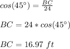 cos(45\°)=\frac{BC}{24}\\\\BC=24*cos(45\°)\\\\BC=16.97\ ft