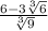 \frac{6-3 \sqrt[3]{6} }{ \sqrt[3]{9} }
