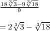 \frac{18\sqrt[3]{3}-9\sqrt[3]{18}}{9}\\\\=2\sqrt[3]{3}-\sqrt[3]{18}
