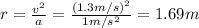 r= \frac{v^2}{a}= \frac{(1.3 m/s)^2}{1 m/s^2}=1.69 m