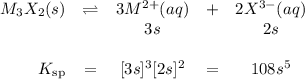 \begin{array}{rcccc}M_{3}X_{2}(s) & \rightleftharpoons&3M^{2+}(aq) & + & 2X^{3-}(aq)\\& & 3s & &2s\\\\K_\text{sp}& = & [3s]^{3}[2s]^{2}&= & 108s^{5}\\\\\end{array}