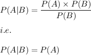 P(A|B)=\dfrac{P(A)\times P(B)}{P(B)}\\\\i.e.\\\\P(A|B)=P(A)