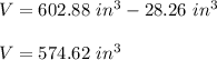 V=602.88\ in^3 - 28.26\ in^3\\\\V=574.62\ in^3
