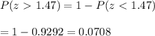 P(z \ \textgreater \  1.47)=1-P(z\ \textless \ 1.47) \\  \\ =1-0.9292=0.0708
