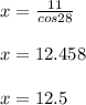 x=\frac{11}{cos28}\\\\x=12.458\\\\x=12.5