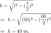 h=\sqrt{l^2-(\dfrac{s}{2})^2}\\\\\Rightarrow\ h=\sqrt{(50)^2-(\dfrac{60}{2})^2}\\\\\Rightarrow\ h=40\ in.
