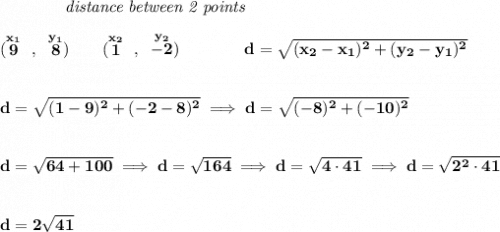 \bf ~~~~~~~~~~~~\textit{distance between 2 points}&#10;\\\\&#10;(\stackrel{x_1}{9}~,~\stackrel{y_1}{8})\qquad &#10;(\stackrel{x_2}{1}~,~\stackrel{y_2}{-2})\qquad \qquad &#10;%  distance value&#10;d = \sqrt{( x_2- x_1)^2 + ( y_2- y_1)^2}&#10;\\\\\\&#10;d=\sqrt{(1-9)^2+(-2-8)^2}\implies d=\sqrt{(-8)^2+(-10)^2}&#10;\\\\\\&#10;d=\sqrt{64+100}\implies d=\sqrt{164}\implies d=\sqrt{4\cdot 41}\implies d=\sqrt{2^2\cdot 41}&#10;\\\\\\&#10;d=2\sqrt{41}
