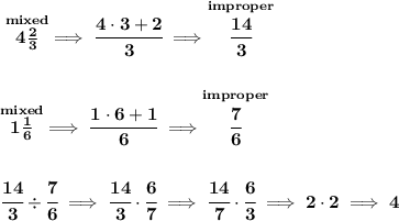 \bf \stackrel{mixed}{4\frac{2}{3}}\implies \cfrac{4\cdot 3+2}{3}\implies \stackrel{improper}{\cfrac{14}{3}}&#10;\\\\\\&#10;\stackrel{mixed}{1\frac{1}{6}}\implies \cfrac{1\cdot 6+1}{6}\implies \stackrel{improper}{\cfrac{7}{6}}&#10;\\\\\\&#10;\cfrac{14}{3}\div\cfrac{7}{6}\implies \cfrac{14}{3}\cdot \cfrac{6}{7}\implies \cfrac{14}{7}\cdot \cfrac{6}{3}\implies 2\cdot 2\implies 4