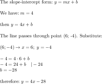 \text{The slope-intercept form:}\ y=mx+b\\\\\text{We have:}\ m=4\\\\\text{then}\ y=4x+b\\\\\text{The line passes through point (6; -4). Substitute:}\\\\(6;-4)\to x=6;\ y=-4\\\\-4=4\cdot6+b\\-4=24+b\ \ \ |-24\\b=-28\\\\\text{therefore:}\ y=4x-28