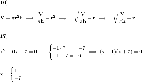 \bf 16)\\\\&#10;V=\pi r^2 h\implies \cfrac{V}{\pi h}=r^2\implies \pm\sqrt{\cfrac{V}{\pi h}}=r\implies +\sqrt{\cfrac{V}{\pi h}}=r&#10;\\\\\\&#10;17)\\\\&#10;x^2+6x-7=0\qquad &#10;\begin{cases}&#10;-1\cdot 7=&-7\\&#10;-1+7=&6&#10;\end{cases}\implies (x-1)(x+7)=0&#10;\\\\\\&#10;x=&#10;\begin{cases}&#10;1\\&#10;-7&#10;\end{cases}
