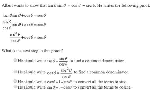 Albert wants to show that tan θ sin θ + cos θ = sec θ. he writes the following proof: