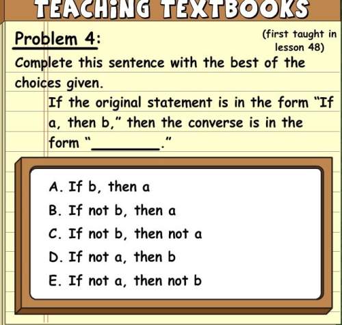 If the original statement is in the form "if a, then b," then the converse is in the form "" answer