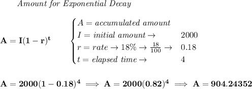 \bf \qquad \textit{Amount for Exponential Decay}\\\\&#10;A=I(1 - r)^t\qquad &#10;\begin{cases}&#10;A=\textit{accumulated amount}\\&#10;I=\textit{initial amount}\to &2000\\&#10;r=rate\to 18\%\to \frac{18}{100}\to &0.18\\&#10;t=\textit{elapsed time}\to &4\\&#10;\end{cases}&#10;\\\\\\&#10;A=2000(1-0.18)^4\implies A=2000(0.82)^4\implies A=904.24352
