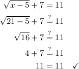 \begin{aligned}&#10;\sqrt{x-5} + 7 &= 11 \\&#10;\sqrt{21-5} + 7 &\stackrel{?}{=} 11 \\&#10;\sqrt{16} + 7 &\stackrel{?}{=} 11 \\&#10;4 + 7 &\stackrel{?}{=} 11\\&#10;11 &= 11\quad \checkmark&#10;\end{aligned}