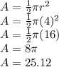 A = \frac{1}{2} \pi r^{2} \\&#10;A = \frac{1}{2} \pi (4)^{2} \\&#10;A = \frac{1}{2} \pi (16)\\&#10;A = 8 \pi \\ A = 25.12