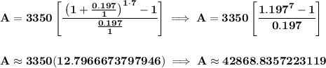 \bf A=3350\left[ \cfrac{\left( 1+\frac{0.197}{1} \right)^{1\cdot 7}-1}{\frac{0.197}{1}} \right]\implies A=3350\left[\cfrac{1.197^7-1}{0.197}  \right]&#10;\\\\\\&#10;A\approx 3350(12.7966673797946)\implies A\approx 42868.8357223119