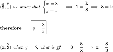 \bf (\stackrel{x}{8},\stackrel{y}{1})\textit{ we know that }&#10;\begin{cases}&#10;x=8\\&#10;y=1&#10;\end{cases}\implies 1=\cfrac{k}{8}\implies 8=k&#10;\\\\\\&#10;therefore\qquad \boxed{y=\cfrac{8}{x}}&#10;\\\\\\&#10;(x,\stackrel{y}{3})\textit{ when y = 3, what is \underline{x}?}\qquad 3=\cfrac{8}{x}\implies x=\cfrac{8}{3}