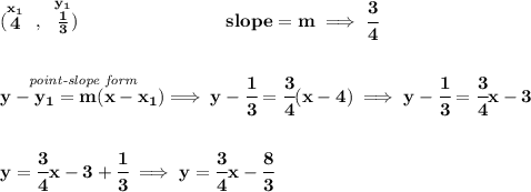 \bf (\stackrel{x_1}{4}~,~\stackrel{y_1}{\frac{1}{3}})&#10;\qquad \qquad \qquad \qquad &#10;% slope  = m&#10;slope =  m\implies \cfrac{3}{4}&#10;\\\\\\&#10;% point-slope intercept&#10;\stackrel{\textit{point-slope form}}{y- y_1= m(x- x_1)}\implies y-\cfrac{1}{3}=\cfrac{3}{4}(x-4)\implies y-\cfrac{1}{3}=\cfrac{3}{4}x-3&#10;\\\\\\&#10;y=\cfrac{3}{4}x-3+\cfrac{1}{3}\implies y=\cfrac{3}{4}x-\cfrac{8}{3}