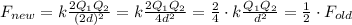 F_{new} = k \frac{2Q_1Q_2}{(2d)^2}=k \frac{2Q_1Q_2}{4d^2} = \frac{2}{4} \cdot k \frac{Q_1Q_2}{d^2} = \frac{1}{2} \cdot F_{old}
