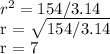 r ^ 2 = 154 / 3.14&#10;&#10; r =  \sqrt{154/3.14} &#10;&#10; r = 7